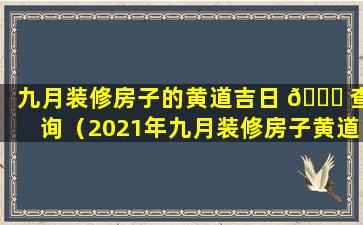 九月装修房子的黄道吉日 🐅 查询（2021年九月装修房子黄道 🐛 吉日查询）